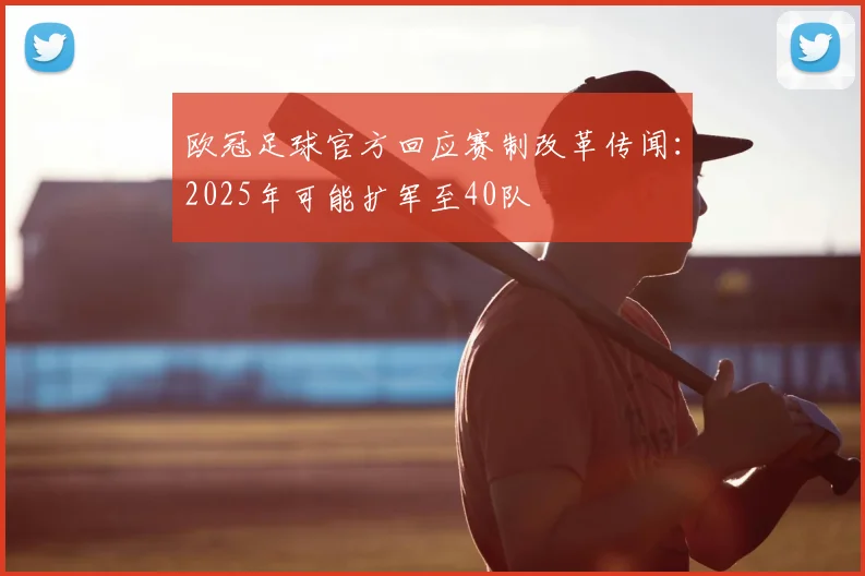欧冠足球官方回应赛制改革传闻：2025年可能扩军至40队
