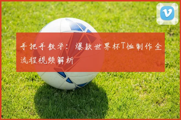 手把手教学：爆款世界杯T恤制作全流程视频解析