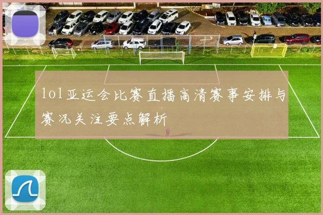 lol亚运会比赛直播高清赛事安排与赛况关注要点解析