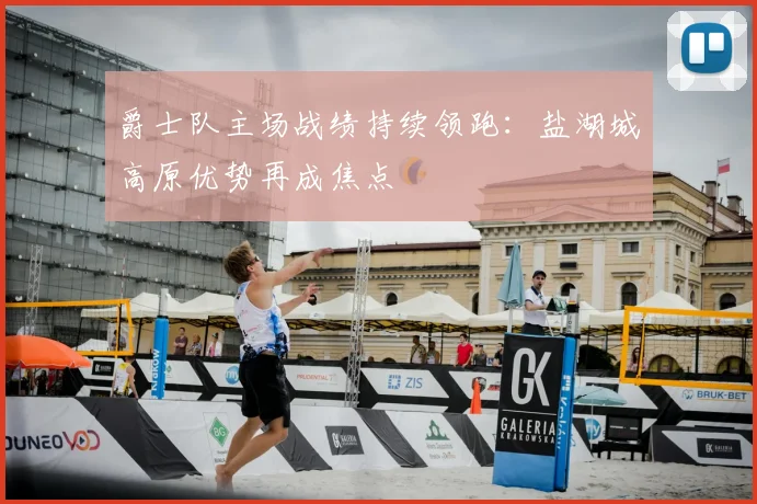 爵士队主场战绩持续领跑：盐湖城高原优势再成焦点