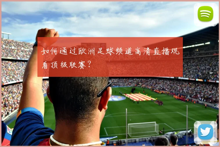 如何通过欧洲足球频道高清直播观看顶级联赛？