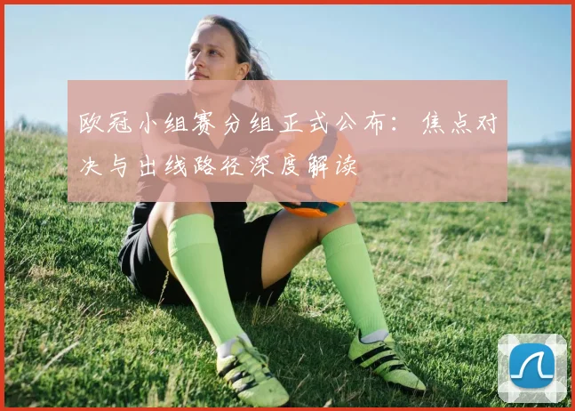 欧冠小组赛分组正式公布：焦点对决与出线路径深度解读