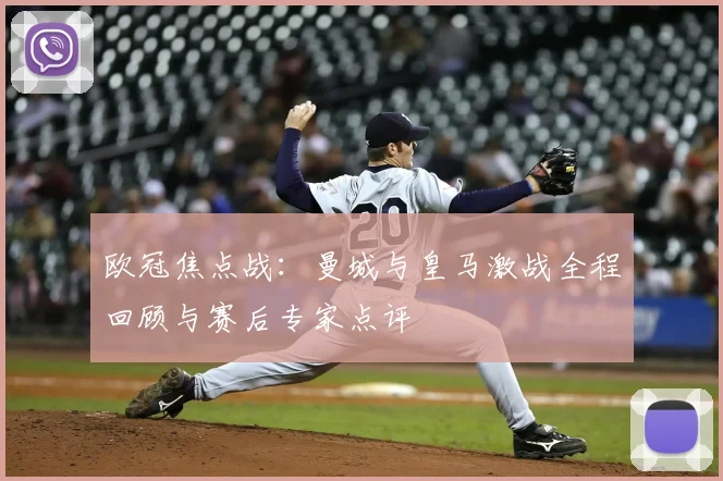 欧冠焦点战：曼城与皇马激战全程回顾与赛后专家点评