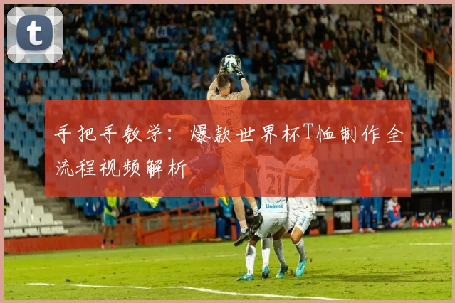 手把手教学：爆款世界杯T恤制作全流程视频解析