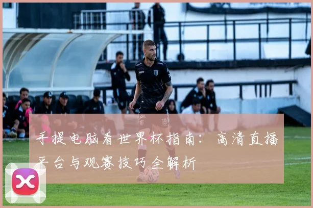 手提电脑看世界杯指南：高清直播平台与观赛技巧全解析