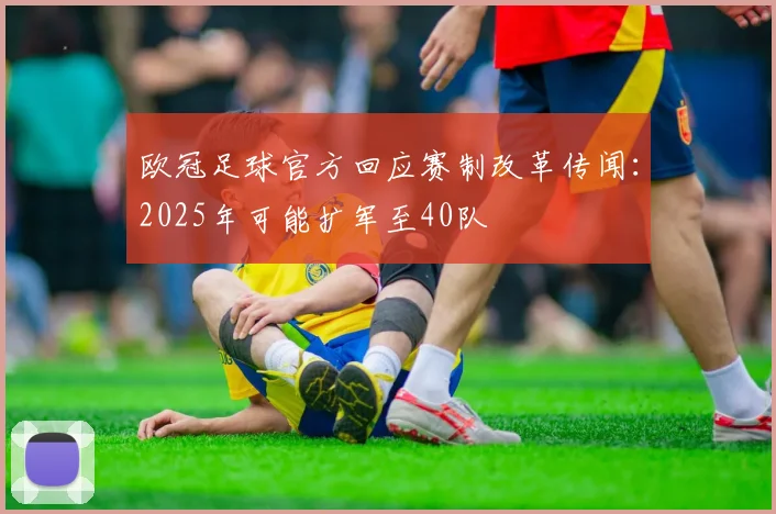 欧冠足球官方回应赛制改革传闻：2025年可能扩军至40队