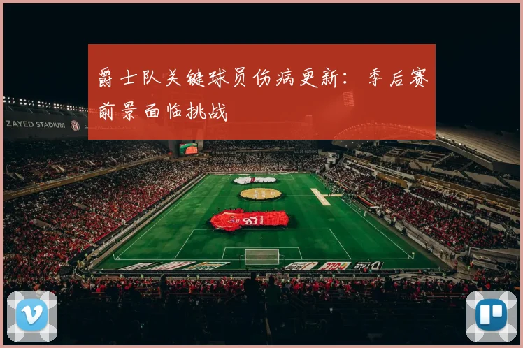 爵士队关键球员伤病更新：季后赛前景面临挑战