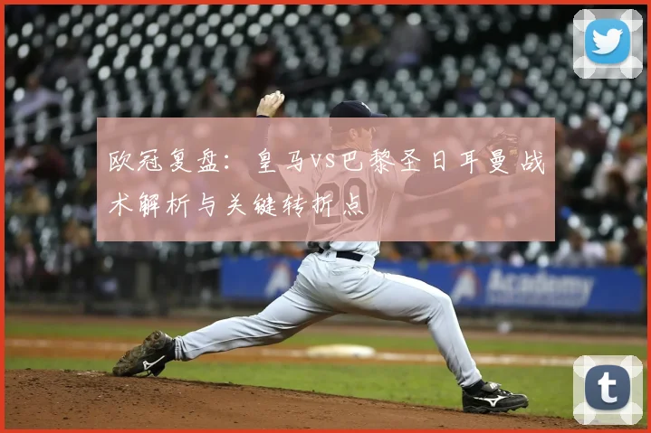 欧冠复盘：皇马vs巴黎圣日耳曼 战术解析与关键转折点