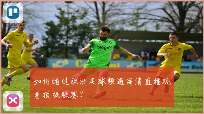 如何通过欧洲足球频道高清直播观看顶级联赛？