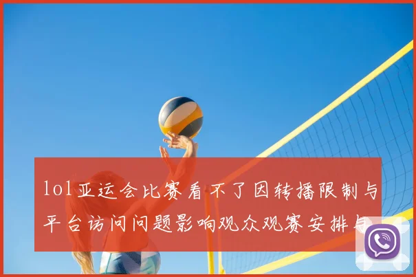 lol亚运会比赛看不了因转播限制与平台访问问题影响观众观赛安排与回看获取