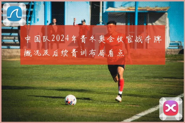 中国队2024年青冬奥会收官战夺牌概况及后续青训布局看点