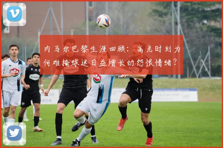 内马尔巴黎生涯回顾：高光时刻为何难掩球迷日益增长的怨恨情绪？