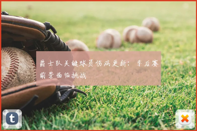 爵士队关键球员伤病更新：季后赛前景面临挑战