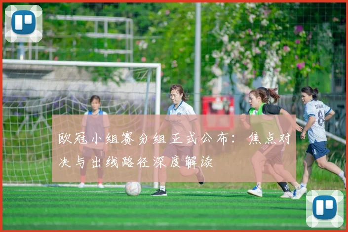 欧冠小组赛分组正式公布：焦点对决与出线路径深度解读